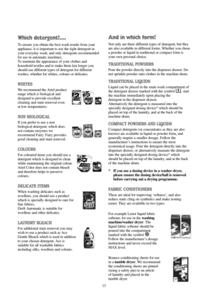 Page 1313
And in which form?
Not only are there different types of detergent, but they
are also available in different forms. Whether you chose
a powder or liquid in traditional or compact form is
your own personal choice.
TRADITIONAL POWDERS
Pour the powder directly into the dispenser drawer. Do
not sprinkle powder onto clothes in the machine drum.
TRADITIONAL LIQUIDS
Liquid can be placed in the main wash compartment of
the detergent drawer marked with the symbol  , start
the machine immediately upon placing...