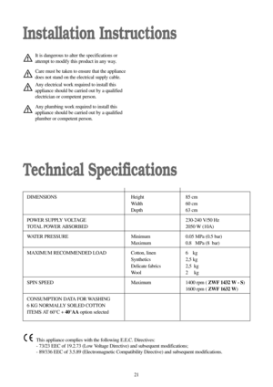 Page 2121
Installation Instructions
Technical Specifications
It is dangerous to alter the specifications or
attempt to modify this product in any way.
Care must be taken to ensure that the appliance
does not stand on the electrical supply cable.
Any electrical work required to install this
appliance should be carried out by a qualified
electrician or competent person.
Any plumbing work required to install this
appliance should be carried out by a qualified
plumber or competent person.
DIMENSIONS Height 85 cm...