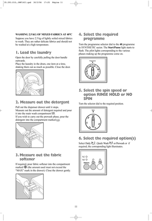 Page 1111 WASHING 2.5 KG OF MIXED FABRICS AT 40°C
Suppose you have 2.5 kg of lightly soiled mixed fabrics
to wash. They are rather delicate fabrics and should not
be washed at a high temperature.
1. Load the laundry
Open the door by carefully pulling the door handle
outwards.
Place the laundry in the drum, one item at a time,
shaking them out as much as possible. Close the door.
2. Measure out the detergent
Pull out the dispenser drawer until it stops. 
Measure out the amount of detergent required and pour
it...