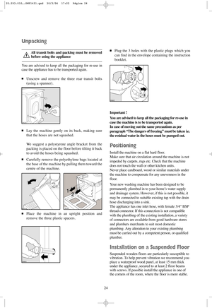 Page 2424Important !
You are advised to keep all the packaging for re-use in
case the machine is to be transported again.
In case of moving out the same precautions as per
paragraph “The dangers of freezing” must be taken i.e.
the residual water in the hoses must be pumped out. 
Positioning
Install the machine on a flat hard floor.
Make sure that air circulation around the machine is not
impeded by carpets, rugs etc. Check that the machine
does not touch the wall or other kitchen units.
Never place cardboard,...