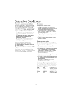 Page 2424
Guarantee Conditions
Standard guarantee conditions
We, Zanussi undertake that if, within 12 months of the
date of the purchase, this Zanussi appliance or any part
thereof is proved to be defective by reason only of
faulty workmanship or materials, we will, at our option,
repair or replace the same FREE OF ANY CHARGE
for labour, materials or carriage on condition that:
The appliance has been correctly installed and used
only on the electricity supply stated on the rating
plate.
The appliance has been...