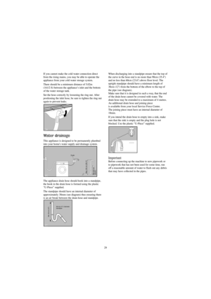 Page 2929 If you cannot make the cold water connection direct
from the rising mains, you may be able to operate the
appliance from your cold water storage system.
There should be a minimum distance of 5.02m 
(161/2 ft) between the appliance’s inlet and the bottom
of the water storage tank.
Set the hose correctly by loosening the ring nut. After
positioning the inlet hose, be sure to tighten the ring nut
again to prevent leaks.
Water drainage
This appliance is designed to be permanently plumbed
into your homes...