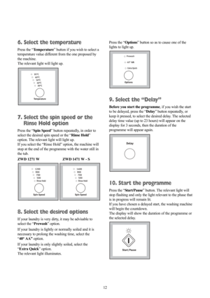 Page 1212
6. Select the temperature
Press the “Temperature” button if you wish to select a
temperature value different from the one proposed by
the machine. 
The relevant light will light up.
7. Select the spin speed or the
Rinse Hold option
Press the “Spin Speed” button repeatedly, in order to
select the desired spin speed or the “Rinse Hold”
option. The relevant light will light up.
If you select the “Rinse Hold” option, the machine will
stop at the end of the programme with the water still in
the tub.
ZWD...