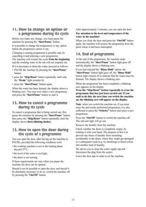 Page 1313
11. How to change an option or 
a programme during its cycle
Before you make any change, you must pause the
machine by pressing the “Start/Pause” button.
It is possible to change the temperature or any option
before the programme carries it out.
Changing a running programme is possible only by
cancelling it and selecting a new programme. 
The machine will resume the cyclefrom the beginning
and the washing water in the tub will not emptied out.
If it is necessary to drain the water, proceed as...