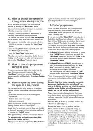 Page 1313
12. How to change an option or 
a programme during its cycle
Before you make any change, you must pause the
machine by pressing the “Start/Pause” button.
It is possible to change the temperature or any option
before the programme carries it out.
Changing a running programme is possible only by
cancelling it and selecting a new programme. 
The machine will resume the cyclefrom the beginning
and the washing water in the tub will not emptied out.
If it is necessary to drain the water, proceed as...