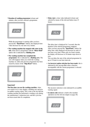 Page 8•Delay start, a time value indicated in hours and
selected by means of the relevant button (max 23
hours).
The delay time is displayed for 3 seconds, then the
duration of the selected programme reappears.
After you have pressed the “Start/Pause” button, the
delay time value displayed will decrease by units of
one hour every hour. When only two hours remain,
the display will decrease in 30 minute steps down to
zero.
You can delay the start of the selected programme by
up to 23 hours in one hour...