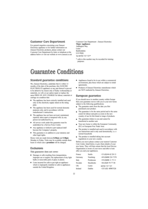 Page 2222
Guarantee Conditions
Standard guarantee conditions
We, Zanussi Electrolux, undertake that if, within 12
months of the date of the purchase, this ZANUSSI
ELECTROLUX appliance or any part thereof is proved
to be defective by reason only of faulty workmanship or
materials, we will, at our option repair or replace the
same FREE OF ANY CHARGE for labour, materials or
carriage on condition that:
●The appliance has been correctly installed and used
only on the electricity supply stated on the rating
plate....