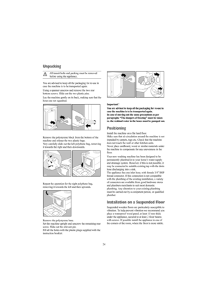 Page 2424
Unpacking
All transit bolts and packing must be removed
before using the appliance.
You are advised to keep all the packaging for re-use in
case the machine is to be transported again.
Using a spanner unscrew and remove the two rear
bottom screws. Slide out the two plastic pins.
Lay the machine gently on its back, making sure that the
hoses are not squashed.
Remove the polystyrene block from the bottom of the
machine and release the two plastic bags.
Very carefully slide out the left polythene bag,...