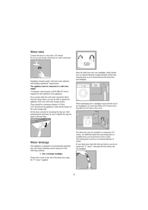 Page 2525
Water inlet
Connect the hose to a tap with a 3/4” thread.
Do not use previously used hoses for water connection.
Installation should comply with local water authority
and building regulations’ requirements.
The appliance must be connected to a cold water
supply. 
A minimum water pressure of 0.05 MPa (0.5 bar) is
required for safe operation of the appliance.
If you cannot make the cold water connection direct
from the rising mains, you may be able to operate the
appliance from your cold water storage...