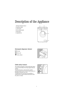 Page 55
Description of the Appliance
1 Detergent dispenser drawer
2 Programme guide
3 Control panel
4 Door opening handle
5 Drain pump
6 Adjustable feet
Detergent dispenser drawer
Prewash
Main wash
Fabric softener
Child safety feature
This machine incorporates a special child safety feature
to prevent small children from being trapped inside the
machine.
To activate this device, rotate the button (without
pressing it) inside the door clockwise until the groove is
horizontal. If necessary use a coin.
To disable...