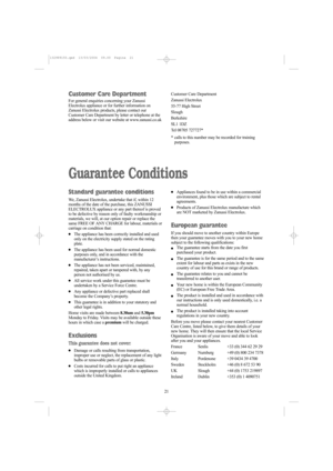 Page 2121 21
Guarantee Conditions
Standard guarantee conditions
We, Zanussi Electrolux, undertake that if, within 12
months of the date of the purchase, this ZANUSSI
ELECTROLUX appliance or any part thereof is proved
to be defective by reason only of faulty workmanship or
materials, we will, at our option repair or replace the
same FREE OF ANY CHARGE for labour, materials or
carriage on condition that:
●The appliance has been correctly installed and used
only on the electricity supply stated on the rating...