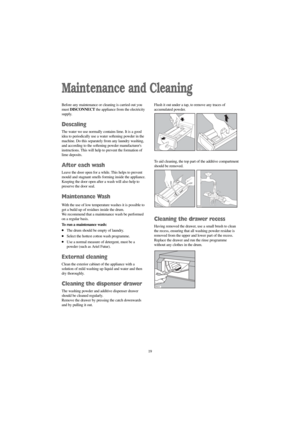 Page 1919
Maintenance and Cleaning
Before any maintenance or cleaning is carried out you
must DISCONNECTthe appliance from the electricity
supply.
Descaling
The water we use normally contains lime. It is a good
idea to periodically use a water softening powder in the
machine. Do this separately from any laundry washing,
and according to the softening powder manufacturers
instructions. This will help to prevent the formation of
lime deposits.
After each wash
Leave the door open for a while. This helps to...