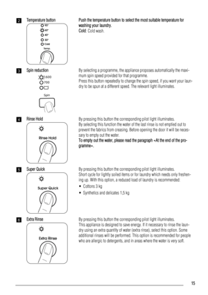 Page 152Temperature buttonPush the temperature button to select the most suitable temperature for
washing your laundry.
Cold: Cold wash.
3Spin reduction
1600
700
Spin
By selecting a programme, the appliance proposes automatically the maxi-
mum spin speed provided for that programme.
Press this button repeatedly to change the spin speed, if you want your laun-
dry to be spun at a different speed. The relevant light illuminates.
4Rinse HoldBy pressing this button the corresponding pilot light illuminates.
By...