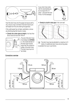 Page 9Push the drain hose onto the spigot and secure with a
clip, ensure a loop is formed in the drain hose to pre-
vent waste from the sink entering the appliance.
If the outlet spigot has not been used before, remove
any blanking plug that may be in place.
•Directly into a drain pipe at a height of not less than
60 cm and not more than 100 cm.
MAX 100cm
The end of the drain hose
must always be ventilated,
i.e. the inside diameter of
the drain pipe must be
larger than the outside di-
ameter of the drain...