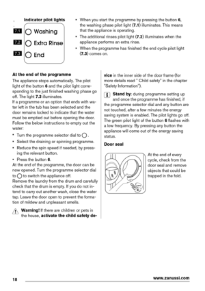 Page 18,
.
7.1
7.2
7.3
Indicator pilot lights• When you start the programme by pressing the button 6,
the washing phase pilot light (7.1) illuminates. This means
that the appliance is operating.
• The additional rinses pilot light (7.2) illuminates when the
appliance performs an extra rinse.
• When the programme has finished the end cycle pilot light
(7.3) comes on.
At the end of the programme
The appliance stops automatically. The pilot
light of the button 6 and the pilot light corre-
sponding to the just...