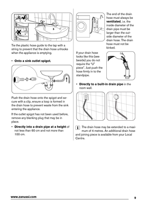 Page 9Tie the plastic hose guide to the tap with a
string to prevent that the drain hose unhooks
when the appliance is emptying.
•Onto a sink outlet spigot.
Push the drain hose onto the spigot and se-
cure with a clip, ensure a loop is formed in
the drain hose to prevent waste from the sink
entering the appliance.
If the outlet spigot has not been used before,
remove any blanking plug that may be in
place.
•Directly into a drain pipe at a height of
not less than 60 cm and not more than
100 cm.
MAX 100cm
The...