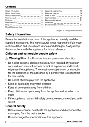 Page 2Contents
Safety information _ _ _ _ _ _ _ _ _ _ _ _ _ _ _  2
Safety instructions _ _ _ _ _ _ _ _ _ _ _ _ _ _  3
Product description _ _ _ _ _ _ _ _ _ _ _ _ _ _  5
Control panel _ _ _ _ _ _ _ _ _ _ _ _ _ _ _ _ _  6
First use _ _ _ _ _ _ _ _ _ _ _ _ _ _ _ _ _ _ _ _  8
Personalisation _ _ _ _ _ _ _ _ _ _ _ _ _ _ _ _  8
Daily use _ _ _ _ _ _ _ _ _ _ _ _ _ _ _ _ _ _ _ _  9
Helpful hints and tips _ _ _ _ _ _ _ _ _ _ _ _  12Washing programmes _ _ _ _ _ _ _ _ _ _ _ _  13
Care and cleaning _ _ _ _ _ _ _ _ _ _ _ _...