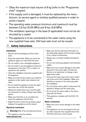 Page 3• Obey the maximum load volume of 8 kg (refer to the “Programme
chart” chapter).
• If the supply cord is damaged, it must be replaced by the manu-
facturer, its service agent or similarly qualified persons in order to
avoid a hazard.
•The operating water pressure (minimum and maximum) must be
between 0,5 bar (0,05 MPa) and 8 bar (0,8 MPa)
• The ventilation openings in the base (if applicable) must not be ob-
structed by a carpet.
• The appliance is to be connected to the water mains using the
new...