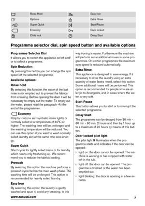 Page 7Rinse HoldEasy Iron
OptionsExtra Rinse
Super QuickStart/Pause
EconomyDoor locked
Child lockDelay Start
Programme selector dial, spin speed button and available options
Programme Selector Dial
It allows you to switch the appliance on/off and/
or to select a programme.
Spin Reduction
By pressing this button you can change the spin
speed of the selected programme.
Available options:
Rinse hold
By selecting this function the water of the last
rinse is not emptied out to prevent the fabrics
from creasing....