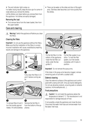 Page 11• The end indicator light comes on.
For better drying results, keep the door ajar for some mi-
nutes before you remove the dishes.
Let the dishes cool down before you remove them from
the appliance. Hot dishes are easily damaged.
Removing the load
• First remove items from the lower basket, then from
the upper basket.
• There can be water on the sides and door of the appli-
ance. Stainless steel becomes cool more quickly than
the dishes.
Care and cleaning
Warning!  Switch the appliance off before you...