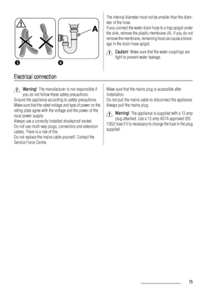 Page 1534
The internal diameter must not be smaller than the diam-
eter of the hose.
If you connect the water drain hose to a trap spigot under
the sink, remove the plastic membrane (A). If you do not
remove the membrane, remaining food can cause a block-
age in the drain hose spigot.
Caution!  Make sure that the water couplings are
tight to prevent water leakage.
Electrical connection
Warning!  The manufacturer is not responsible if
you do not follow these safety precautions.
Ground the appliance according to...