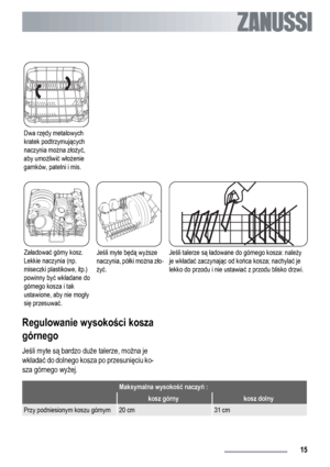 Page 15Dwa rzędy metalowych
kratek podtrzymujących
naczynia można złożyć,
aby umożliwić włożenie
garnków, patelni i mis.   
Załadować górny kosz.
Lekkie naczynia (np.
miseczki plastikowe, itp.)
powinny być wkładane do
górnego kosza i tak
ustawione, aby nie mogły
się przesuwać.Jeśli myte będą wyższe
naczynia, półki można zło-
żyć.Jeśli talerze są ładowane do górnego kosza: należy
je wkładać zaczynając od końca kosza; nachylać je
lekko do przodu i nie ustawiać z przodu blisko drzwi.
Regulowanie wysokości kosza...