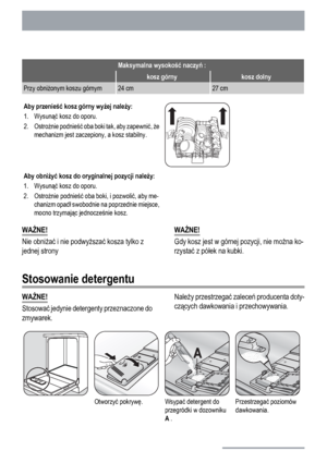 Page 16Maksymalna wysokość naczyń :
 kosz górnykosz dolny
Przy obniżonym koszu górnym24 cm27 cm
Aby przenieść kosz górny wyżej należy:
1. Wysunąć kosz do oporu.
2. Ostrożnie podnieść oba boki tak, aby zapewnić, że
mechanizm jest zaczepiony, a kosz stabilny.
Aby obniżyć kosz do oryginalnej pozycji należy:
1. Wysunąć kosz do oporu.
2. Ostrożnie podnieść oba boki, i pozwolić, aby me-
chanizm opadł swobodnie na poprzednie miejsce,
mocno trzymając jednocześnie kosz. 
WAŻNE!
Nie obniżać i nie podwyższać kosza tylko...