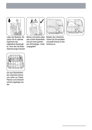 Page 16Laden des Bestecks. Be-
nutzen Sie für optimale
Ergebnisse das
mitgelieferte Besteckgit-
ter, wenn dies die Beste-
ckabmessungen erlaubenMesser und andere spitze
oder scharfe Besteckteile
mit nach oben gerichte-
tem Griff einlegen. Verlet-
zungsgefahr!Beladen des Unterkorbs.
Ordnen Sie Servierplatten
und große Deckel um den
Korbrand an.
Die zwei Stachelreihen
des Unterkorbs können
zum Laden von Töpfen,
Pfannen und Schüsseln
schnell umgeklappt wer-
den.   
16
 
 