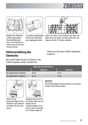 Page 17Beladen des Oberkorbs.
Leichte Gegenstände
(Kunststoffschüsseln
usw.) so im Oberkorb an-
ordnen, dass sie nicht ver-
rutschen können.Für größere Gegenstände
können die Tassenabla-
gen umgeklappt werden.Laden von Tellern in den Oberkorb: die Teller von
hinten nach vorn laden; die Teller leicht nach vorn
neigen und nicht in Türnähe einstellen.
Höhenverstellung des
Oberkorbs
Sehr große Platten können zum Spülen in den
Unterkorb geladen werden, nachdem derOberkorb auf die obere Position angehoben
worden...