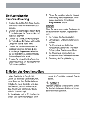 Page 20Ein-/Abschalten der
Klarspülerdosierung
1. Drücken Sie die EIN-/AUS-Taste. Der Ge-
schirrspüler muss sich im Einstellmodus
befinden.
2.
Drücken Sie gleichzeitig die Tasten B und
C, bis die Lampen der Tasten A, B und C
zu blinken beginnen.
3.
Drücken Sie Taste B, die Kontrolllampen
der Tasten A und C erlöschen, während die
Lampe der Taste B weiter blinkt.
4. Drücken Sie zum Einschalten des Klar-
spüldosierers erneut die Taste B. Die
Kontrolllampe Programmende leuchtet
auf und zeigt damit an, dass der...