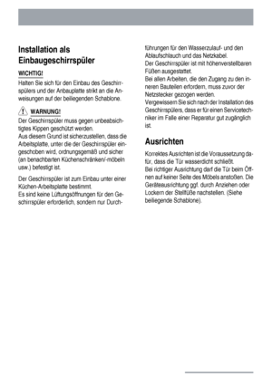 Page 30Installation als
Einbaugeschirrspüler
WICHTIG!
Halten Sie sich für den Einbau des Geschirr-
spülers und der Anbauplatte strikt an die An-
weisungen auf der beiliegenden Schablone.
  WARNUNG!
Der Geschirrspüler muss gegen unbeabsich-
tigtes Kippen geschützt werden.
Aus diesem Grund ist sicherzustellen, dass die
Arbeitsplatte, unter die der Geschirrspüler ein-
geschoben wird, ordnungsgemäß und sicher
(an benachbarten Küchenschränken/-möbeln
usw.) befestigt ist.
Der Geschirrspüler ist zum Einbau unter...