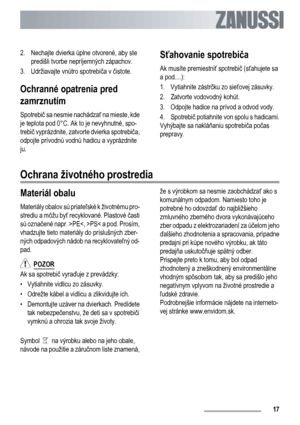 Page 172. Nechajte dvierka úplne otvorené, aby ste
predišli tvorbe nepríjemných zápachov.
3. Udržiavajte vnútro spotrebiča v čistote.
Ochranné opatrenia pred
zamrznutím
Spotrebič sa nesmie nachádzať na mieste, kde
je teplota pod 0°C. Ak to je nevyhnutné, spo-
trebič vyprázdnite, zatvorte dvierka spotrebiča,
odpojte prívodnú vodnú hadicu a vyprázdnite
ju.
Sťahovanie spotrebiča
Ak musíte premiestniť spotrebič (sťahujete sa
a pod....):
1. Vytiahnite zástrčku zo sieťovej zásuvky.
2. Zatvorte vodovodný kohút.
3....