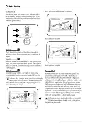 Page 1010
Čištění a údržba
Systém filtrů
Filtr zabraňuje, aby se do čerpadla nedostaly větší zbytky jídla či 
ostatní předměty. Zbytky jídla mohou občas filtry ucpat. Systém 
filtrů se sestává z hrubého filtru, plochého filtru (hlavního filtru) a 
mikrofiltru (jemného filtru).
Hlavní filtr 
1
Zbytky jídla a nečistoty zachycené tímto filtrem jsou rozdrceny 
speciální tryskou na dolním ostřikovacím rameni a spláchnuty do 
odpadu.
Hrubý filtr 
2
Velké kusy nečistot jako kusy kostí nebo skla, které by mohly ucpat...