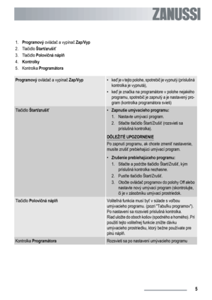 Page 51.
Programový ovládač a vypínač Zap/Vyp
2. Tlačidlo Štart/zrušiť
3.
Tlačidlo Polovičná náplň
4.
Kontrolky
5.
Kontrolka Programátora
Programový ovládač a vypínač Zap/Vyp•keď je v tejto polohe, spotrebič je vypnutý (príslušná
kontrolka je vypnutá),
•keď je značka na programátore v polohe nejakého
programu, spotrebič je zapnutý a je nastavený pro-
gram (kontrolka programátora svieti)
Tlačidlo Štart/zrušiť•
Zapnutie umývacieho programu:
1. Nastavte umývací program.
2. Stlačte tlačidlo Štart/Zrušiť (rozsvieti...