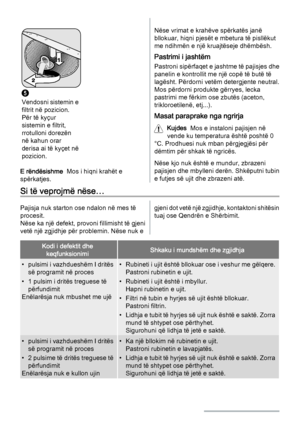 Page 145
Vendosni sistemin e
filtrit në pozicion.
Për të kyçur
sistemin e filtrit,
rrotulloni dorezën
në kahun orar
derisa ai të kyçet në
pozicion. 
E rëndësishme  Mos i hiqni krahët e
spërkatjes.
Nëse vrimat e krahëve spërkatës janë
bllokuar, hiqni pjesët e mbetura të pisllëkut
me ndihmën e një kruajtëseje dhëmbësh.
Pastrimi i jashtëm
Pastroni sipërfaqet e jashtme të pajisjes dhe
panelin e kontrollit me një copë të butë të
lagësht. Përdorni vetëm detergjente neutral.
Mos përdorni produkte gërryes, lecka...