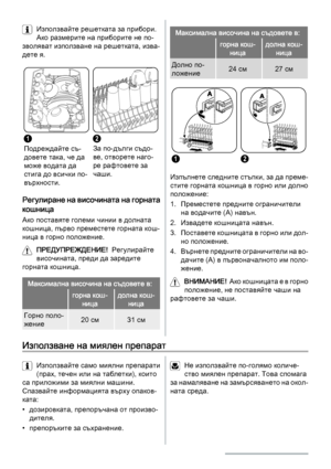 Page 28Използвайте решетката за прибори.
Ако размерите на приборите не по‐
зволяват използване на решетката, изва‐
дете я.
1
Подреждайте съ‐
довете така, че да
може водата да
стига до всички по‐
върхности.
2
За по-дълги съдо‐
ве, отворете наго‐
ре рафтовете за
чаши.
Регулиране на височината на горната
кошница
Ако поставяте големи чинии в долната
кошница, първо преместете горната кош‐
ница в горно положение.
ПРЕДУПРЕЖДЕНИЕ!  Регулирайте
височината, преди да заредите
горната кошница.
Максимална височина на...