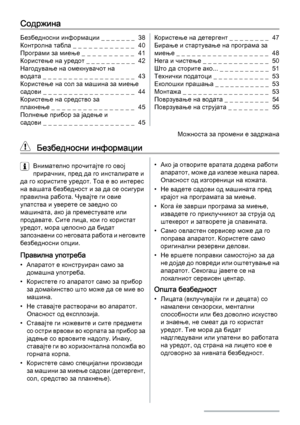 Page 38Содржина
Безбедносни информации _ _ _ _ _ _ _  38
Контролна табла _ _ _ _ _ _ _ _ _ _ _ _  40
Програми за миење _  _  _  _  _  _  _  _  _  _   41
Користење на уредот _ _ _ _ _ _ _ _ _ _  42
Нагодување на омекнувачот на
водата _ _ _ _ _ _ _ _ _ _ _ _ _ _ _ _ _ _  43
Користење на сол за машина за миење
садови _ _ _ _ _ _ _ _ _ _ _ _ _ _ _ _ _ _  44
Користење на средство за
плакнење _ _ _ _ _ _ _ _ _ _ _ _ _ _ _ _  45
Полнење прибор за јадење и
садови _ _ _ _ _ _ _ _ _ _ _ _ _ _ _ _ _ _  45Користење на...