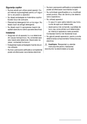 Page 58Siguranţa copiilor
• Numai adulţii pot utiliza acest aparat. Co‐
piii trebuie supravegheaţi pentru a fi siguri
că nu se joacă cu aparatul.
• Nu lăsaţi ambalajele la îndemâna copiilor.
Există riscul de sufocare.
• Păstraţi toţi detergenţii într-un loc sigur. Nu
lăsaţi copiii să atingă detergenţii.
• Nu lăsaţi copiii în apropierea maşinii de
spălat vase atunci când uşa este deschisă.
Instalarea
• Asiguraţi-vă că aparatul nu s-a deteriorat
din cauza transportului. Nu conectaţi apa‐
ratul dacă este...