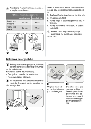 Page 66Avertizare  Reglaţi înălţimea înainte de
a umple coşul de sus.
Înălţimea maximă a vaselor în:
 coşul de suscoşul de jos
Poziţia su‐
perioară20 cm31 cm
Poziţia infe‐
rioară24 cm27 cm
12
Pentru a muta coşul de sus într-o poziţie in‐
ferioară sau superioară efectuaţi aceste eta‐
pe:
1. Deplasaţi în afară opritoarele frontale (A).
2. Trageţi coşul afară.
3. Puneţi coşul în poziţia superioară sau in‐
ferioară.
4. Puneţi opritoarele frontale (A) în poziţia
lor iniţială.
Atenţie  Dacă coşul este în poziţia...