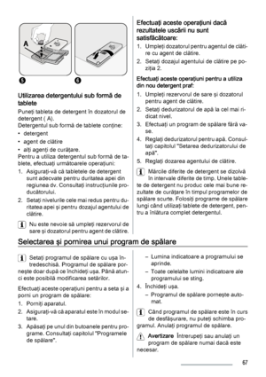 Page 6756
Utilizarea detergentului sub formă de
tablete
Puneţi tableta de detergent în dozatorul de
detergent ( A).
Detergentul sub formă de tablete conţine:
• detergent
• agent de clătire
• alţi agenţi de curăţare.
Pentru a utiliza detergentul sub formă de ta‐
blete, efectuaţi următoarele operaţiuni:
1. Asiguraţi-vă că tabletele de detergent
sunt adecvate pentru duritatea apei din
regiunea dv. Consultaţi instrucţiunile pro‐
ducătorului.
2. Setaţi nivelurile cele mai redus pentru du‐
ritatea apei şi pentru...