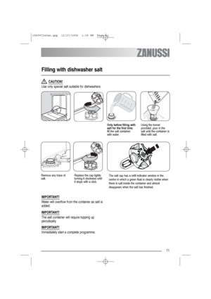 Page 1111
Filling with dishwasher salt
Only before filling with
salt for the first time,
fill the salt container
with waterUsing the funnel
provided, pour in the
salt until the container is
filled with salt.
Remove any trace of
salt.Replace the cap tightly
turning it clockwise until
it stops with a click.
CAUTION!
Use only special salt suitable for dishwashers
IMPORTANT!
Immediately start a complete programme.
IMPORTANT!
Water will overflow from the container as salt is
added.
IMPORTANT!
The salt container will...