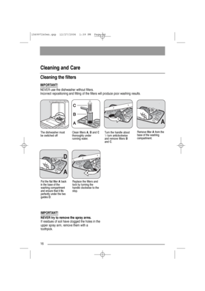 Page 1616
Cleaning and Care
IMPORTANT!
NEVER use the dishwasher without filters.
Incorrect repositioning and fitting of the filters will produce poor washing results.
Cleaning the filters
IMPORTANT!
NEVER try to remove the spray arms.
If residues of soil have clogged the holes in the
upper spray arm, remove them with a
toothpick.
Clean filters A, Band C
thoroughly under
running water.Turn the handle about1/4turn anticlockwise
and remove filters B
and C.
Remove filter Afrom the
base of the washing
compartment....