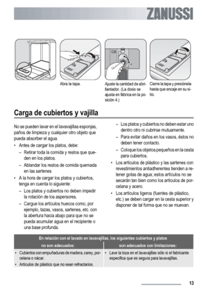 Page 13Abra la tapa.Ajuste la cantidad de abri-
llantador. (La dosis se
ajusta en fábrica en la po-
sición 4.)Cierre la tapa y presiónela
hasta que encaje en su si-
tio.
Carga de cubiertos y vajilla
No se pueden lavar en el lavavajillas esponjas,
paños de limpieza y cualquier otro objeto que
pueda absorber el agua.
• Antes de cargar los platos, debe:
– Retirar toda la comida y restos que que-
den en los platos.
– Ablandar los restos de comida quemada
en las sartenes
• A la hora de cargar los platos y...