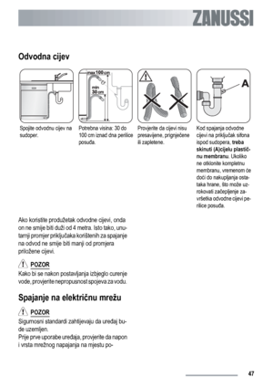 Page 47Odvodna cijev
Spojite odvodnu cijev na
sudoper.Potrebna visina: 30 do
100 cm iznad dna perilice
posuđa.Provjerite da cijevi nisu
presavijene, prignječene
ili zapletene.Kod spajanja odvodne
cijevi na priključak sifona
ispod sudopera, treba
skinuti (A)cijelu plastič-
nu membranu. Ukoliko
ne otklonite kompletnu
membranu, vremenom će
doći do nakupljanja osta-
taka hrane, što može uz-
rokovati začepljenje za-
vršetka odvodne cijevi pe-
rilice posuđa.
Ako koristite produžetak odvodne cijevi, onda
on ne smije...