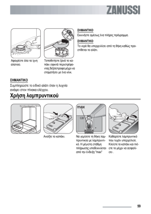 Page 59Αφαιρέστε όλα τα ίχνη
αλατιού.Τοποθετήστε ξανά το κα-
πάκι σφικτά περιστρέφο-
ντας δεξιόστροφα μέχρι να
σταματήσει με ένα κλικ.ΣΗΜΑΝΤΙΚΟ
Εκκινήστε αμέσως ένα πλήρες πρόγραμμα.
ΣΗΜΑΝΤΙΚΟ
Το νερό θα υπερχειλίσει από τη θήκη καθώς προ-
στίθεται το αλάτι.
ΣΗΜΑΝΤΙΚΟ
Συμπληρώστε το ειδικό αλάτι όταν η λυχνία
ανάψει στον πίνακα ελέγχου.
Χρήση λαμπρυντικού
Ανοίξτε το καπάκι.Να γεμίσετε τη θήκη λαμ-
πρυντικού με λαμπρυντι-
κό. Η μέγιστη στάθμη
πλήρωσης υποδεικνύεται
από την ένδειξη maxΚαθαρίστε λαμπρυντικό
που...