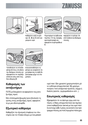 Page 65Καθαρίστε καλά τα φίλ-
τρα  A , B και C από τρε-
χούμενο νερό.Περιστρέψτε τη λαβή κατά
περίπου 1/4 της στροφής
αριστερόστροφα και
αφαιρέστε τα φίλτρα B και
C .Αφαιρέστε το φίλτρο  A
από τη βάση του θαλάμου
πλύσης.
Τοποθετήστε το επίπεδο
φίλτρο A πίσω στη βάση
του θαλάμου πλύσης και
εξασφαλίστε ότι ταιριάζει
απόλυτα κάτω από τους
δύο οδηγούς D .Επανατοποθετήστε τα
φίλτρα και ασφαλίστε πε-
ριστρέφοντας τη λαβή δε-
ξιόστροφα μέχρι να στα-
ματήσει.  
Καθαρισμός των
εκτοξευτήρων
ΠΟΤΕ μη δοκιμάσετε να...