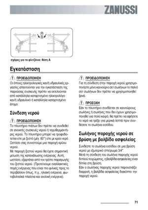 Page 71σχάρες για τα φλιτζάνια: θέση A
Εγκατάσταση
  ΠΡΟΕΙΔΟΠΟΙΗΣΗ
Οι όποιες ηλεκτρολογικές και/ή υδραυλικές ερ-
γασίες απαιτούνται για την εγκατάσταση της
παρούσας συσκευής πρέπει να εκτελούνται
από κατάλληλα καταρτισμένο ηλεκτρολόγο
και/ή υδραυλικό ή κατάλληλα καταρτισμένο
άτομο.
Σύνδεση νερού
  ΠΡΟΕΙΔΟΠΟΙΗΣΗ
Το πλυντήριο πιάτων δεν πρέπει να συνδεθεί
σε ανοικτές συσκευές νερού ή ταχυθερμαντή-
ρες νερού. Το πλυντήριο μπορεί να τροφοδο-
τείται είτε με ζεστό (μέγ. 60°) είτε με κρύο νερό.
Ωστόσο σας συνιστούμε...