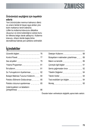 Page 75Ürünümüzü seçtiğiniz için teşekkür
ederiz
Yeni ürününüzden memnun kalmanızı dileriz
ve umarız ileride bir beyaz eşya alırken yine
bizim markamızı tercih edersiniz.
Lütfen bu kullanma kılavuzunu dikkatlice
okuyunuz ve ürünü kullandığınız sürece bunu
bir referans belge olarak saklayınız. Kullanma
kılavuzu, cihazın ileride başka birine
devredilmesi halinde yeni sahibine verilmelidir.
İçindekiler
Güvenlik bilgileri _ _ _ _ _ _ _ _ _ _ _ _ _  76
Kontrol Paneli _ _ _ _ _ _ _ _ _ _ _ _ _ _  77
Ses sinyalleri  _...