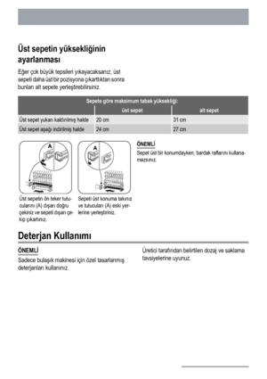 Page 88Üst sepetin yüksekliğinin
ayarlanması
Eğer çok büyük tepsileri yıkayacaksanız, üst
sepeti daha üst bir pozisyona çıkarttıktan sonra
bunları alt sepete yerleştirebilirsiniz.
Sepete göre maksimum tabak yüksekliği:
 üst sepetalt sepet
Üst sepet yukarı kaldırılmış halde20 cm31 cm
Üst sepet aşağı indirilmiş halde24 cm27 cm
Üst sepetin ön teker tutu-
cularını (A) dışarı doğru
çekiniz ve sepeti dışarı çe-
kip çıkartınız.Sepeti üst konuma takınız
ve tutucuları (A) eski yer-
lerine yerleştiriniz.ÖNEMLİ
Sepet üst...