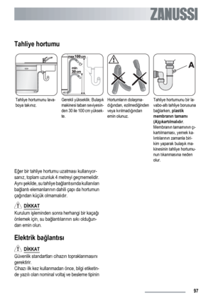 Page 97Tahliye hortumu
Tahliye hortumunu lava-
boya takınız.Gerekli yükseklik: Bulaşık
makinesi taban seviyesin-
den 30 ile 100 cm yüksek-
te.Hortumların dolaşma-
dığından, ezilmediğinden
veya kırılmadığından
emin olunuz.Tahliye hortumunu bir la-
vabo-altı tahliye borusuna
bağlarken, plastik
membranın tamamı
(A)çıkartılmalıdır.
Membranın tamamının çı-
kartılmaması, yemek ka-
lıntılarının zamanla biri-
kim yaparak bulaşık ma-
kinesinin tahliye hortumu-
nun tıkanmasına neden
olur.
Eğer bir tahliye hortumu...